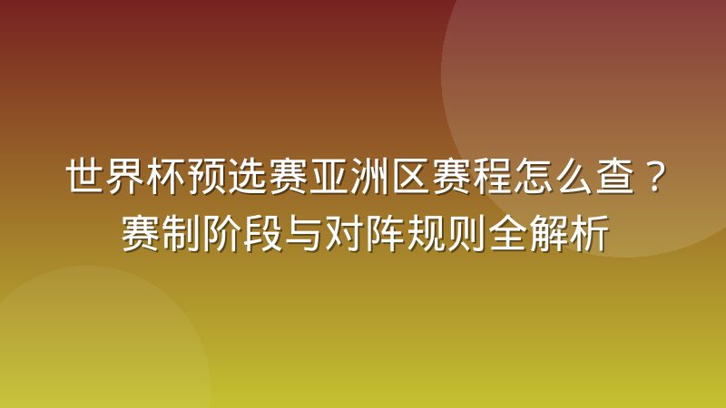 世界杯预选赛亚洲区赛程怎么查？赛制阶段与对阵规则全解析