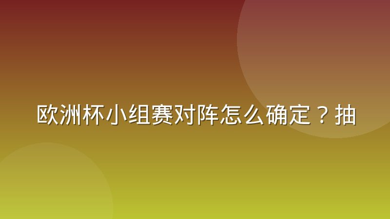 欧洲杯小组赛对阵怎么确定？抽签规则与查询方法详解
