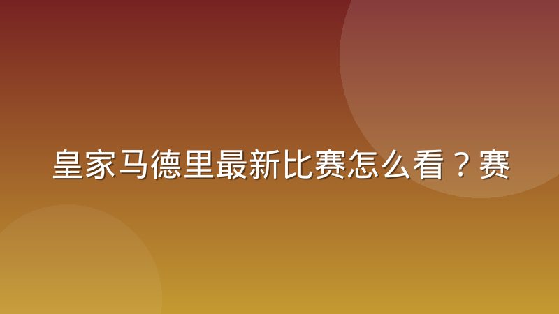 皇家马德里最新比赛怎么看？赛况回顾与数据解读方法